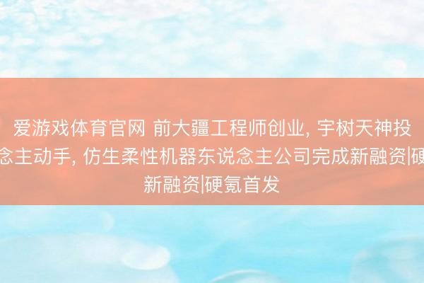 爱游戏体育官网 前大疆工程师创业， 宇树天神投资东说念主动手， 仿生柔性机器东说念主公司完成新融资|硬氪首发