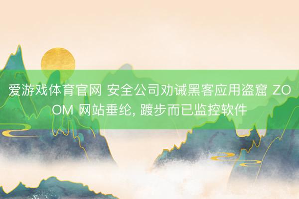爱游戏体育官网 安全公司劝诫黑客应用盗窟 ZOOM 网站垂纶， 踱步而已监控软件