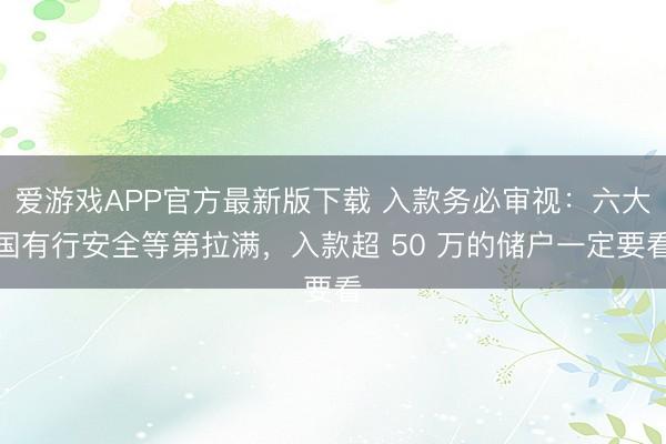 爱游戏APP官方最新版下载 入款务必审视：六大国有行安全等第拉满，入款超 50 万的储户一定要看