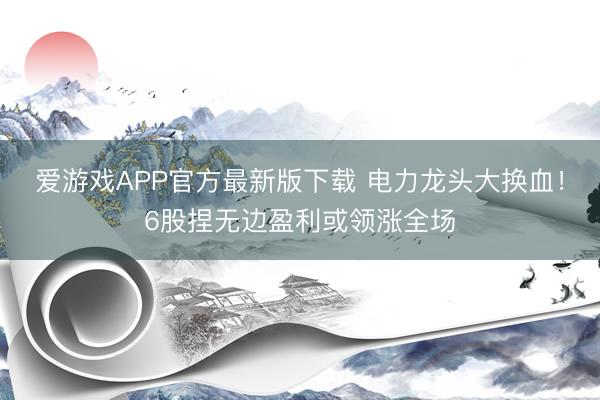 爱游戏APP官方最新版下载 电力龙头大换血！6股捏无边盈利或领涨全场