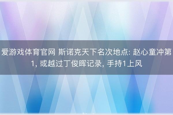 爱游戏体育官网 斯诺克天下名次地点: 赵心童冲第1， 或越过丁俊晖记录， 手持1上风
