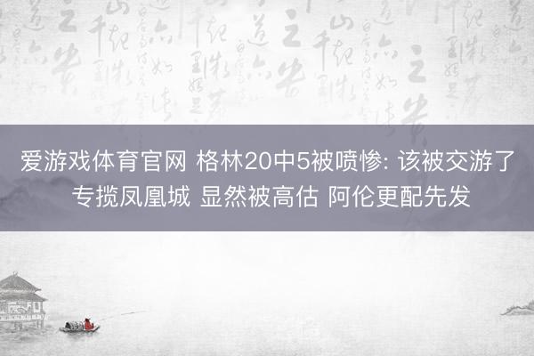 爱游戏体育官网 格林20中5被喷惨: 该被交游了 专揽凤凰城 显然被高估 阿伦更配先发