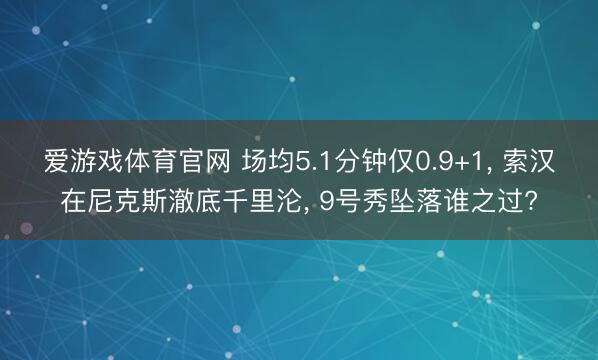 爱游戏体育官网 场均5.1分钟仅0.9+1， 索汉在尼克斯澈底千里沦， 9号秀坠落谁之过?