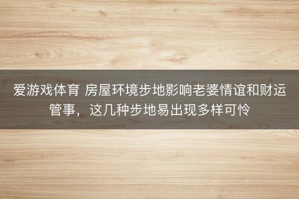 爱游戏体育 房屋环境步地影响老婆情谊和财运管事，这几种步地易出现多样可怜