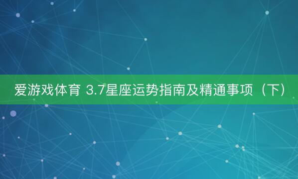 爱游戏体育 3.7星座运势指南及精通事项（下）