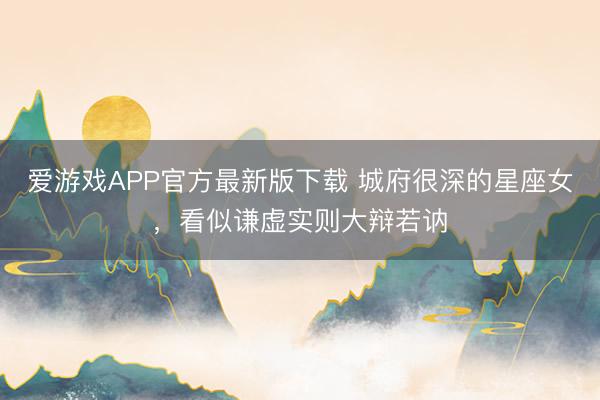 爱游戏APP官方最新版下载 城府很深的星座女，看似谦虚实则大辩若讷