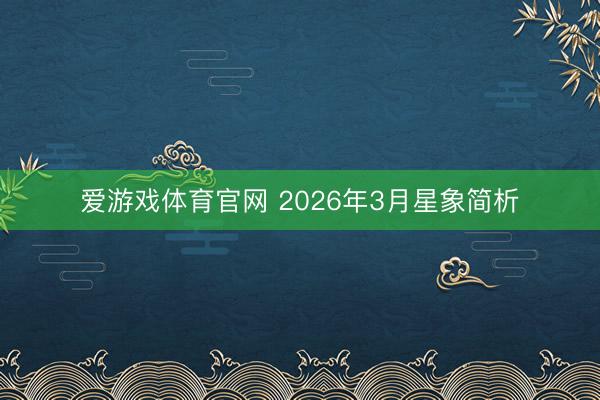 爱游戏体育官网 2026年3月星象简析