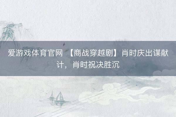爱游戏体育官网 【商战穿越剧】肖时庆出谋献计，肖时祝决胜沉