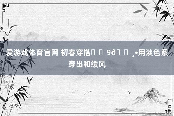 爱游戏体育官网 初春穿搭✖️9🌸•用淡色系穿出和缓风