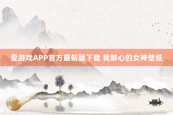 爱游戏APP官方最新版下载 我醉心的女神壁纸