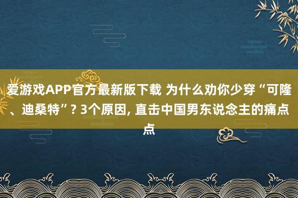 爱游戏APP官方最新版下载 为什么劝你少穿“可隆、迪桑特”? 3个原因， 直击中国男东说念主的痛点