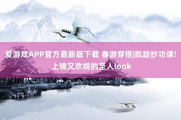 爱游戏APP官方最新版下载 春游穿搭|凯旋抄功课! 上镜又欢娱的至人look