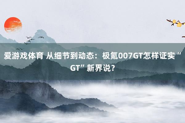爱游戏体育 从细节到动态：极氪007GT怎样证实“GT”新界说？