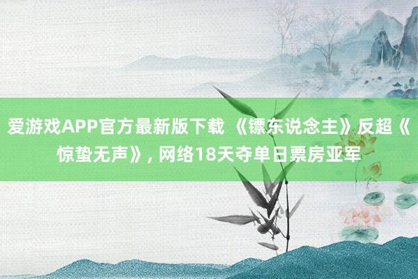 爱游戏APP官方最新版下载 《镖东说念主》反超《惊蛰无声》， 网络18天夺单日票房亚军