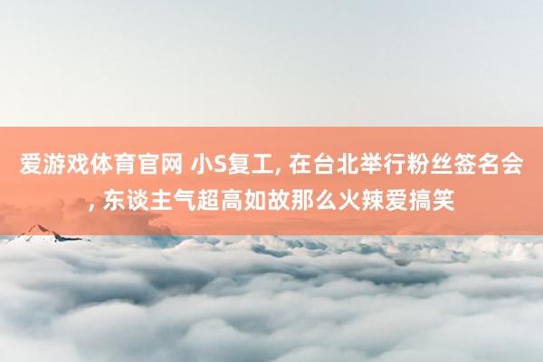 爱游戏体育官网 小S复工, 在台北举行粉丝签名会, 东谈主气超高如故那么火辣爱搞笑