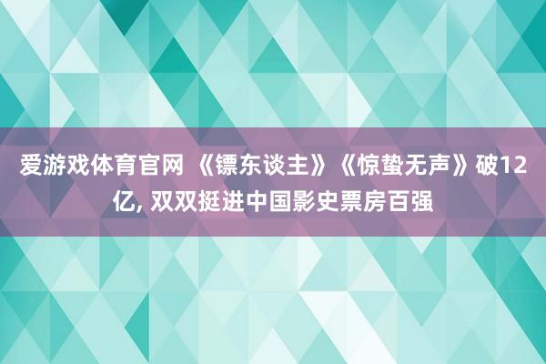 爱游戏体育官网 《镖东谈主》《惊蛰无声》破12亿， 双双挺进中国影史票房百强