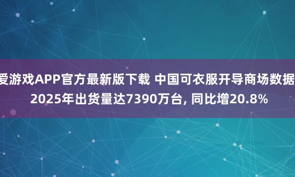 爱游戏APP官方最新版下载 中国可衣服开导商场数据: 2025年出货量达7390万台, 同比增20.8%