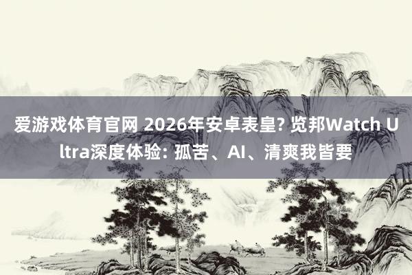 爱游戏体育官网 2026年安卓表皇? 览邦Watch Ultra深度体验: 孤苦、AI、清爽我皆要