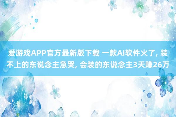 爱游戏APP官方最新版下载 一款AI软件火了, 装不上的东说念主急哭, 会装的东说念主3天赚26万