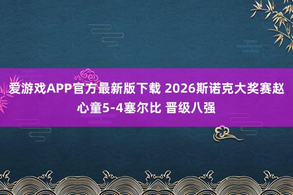 爱游戏APP官方最新版下载 2026斯诺克大奖赛赵心童5-4塞尔比 晋级八强