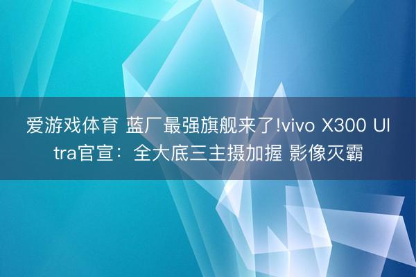爱游戏体育 蓝厂最强旗舰来了!vivo X300 Ultra官宣:全大底三主摄加握 影像灭霸