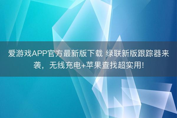爱游戏APP官方最新版下载 绿联新版跟踪器来袭,无线充电+苹果查找超实用!