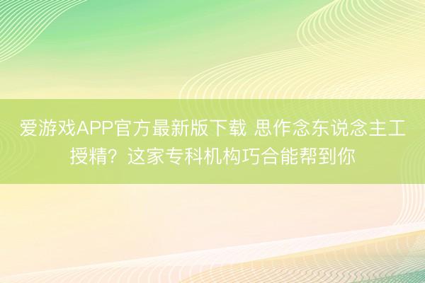爱游戏APP官方最新版下载 思作念东说念主工授精？这家专科机构巧合能帮到你