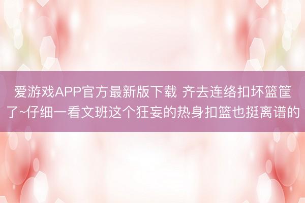爱游戏APP官方最新版下载 齐去连络扣坏篮筐了~仔细一看文班这个狂妄的热身扣篮也挺离谱的