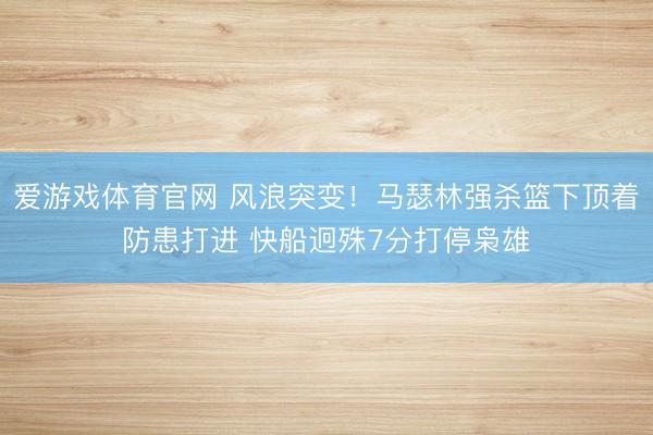 爱游戏体育官网 风浪突变！马瑟林强杀篮下顶着防患打进 快船迥殊7分打停枭雄