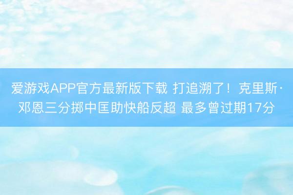 爱游戏APP官方最新版下载 打追溯了！克里斯·邓恩三分掷中匡助快船反超 最多曾过期17分