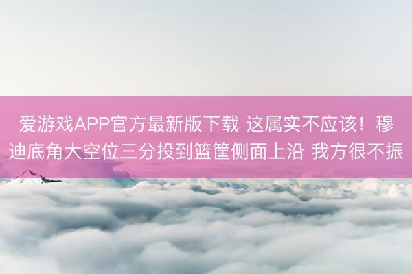 爱游戏APP官方最新版下载 这属实不应该！穆迪底角大空位三分投到篮筐侧面上沿 我方很不振