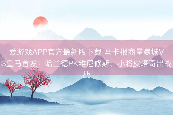 爱游戏APP官方最新版下载 马卡报商量曼城VS皇马首发:哈兰德PK维尼修斯,小将皮塔奇出战