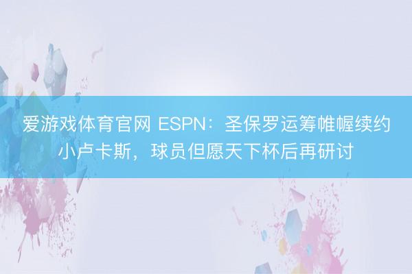 爱游戏体育官网 ESPN：圣保罗运筹帷幄续约小卢卡斯，球员但愿天下杯后再研讨