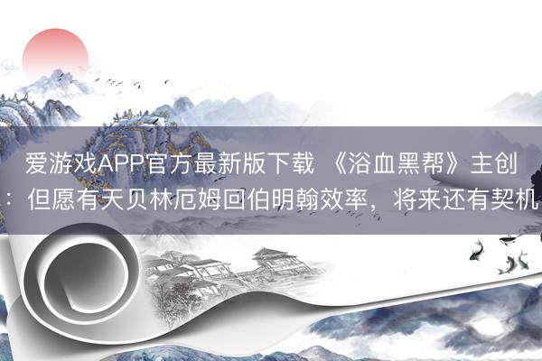 爱游戏APP官方最新版下载 《浴血黑帮》主创：但愿有天贝林厄姆回伯明翰效率，将来还有契机