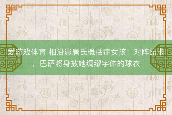 爱游戏体育 相沿患唐氏概括症女孩！对阵纽卡，巴萨将身披她绸缪字体的球衣