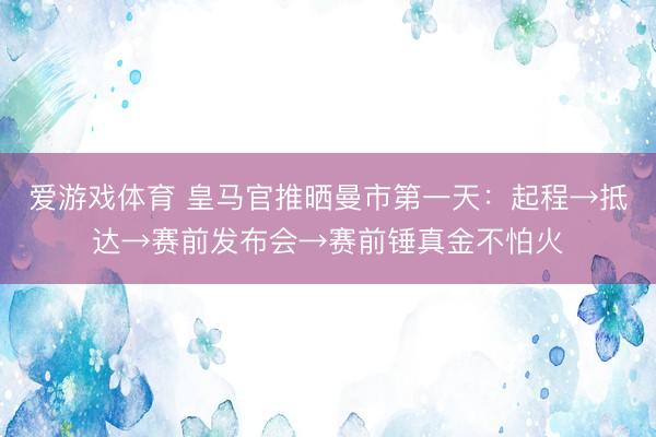爱游戏体育 皇马官推晒曼市第一天：起程→抵达→赛前发布会→赛前锤真金不怕火