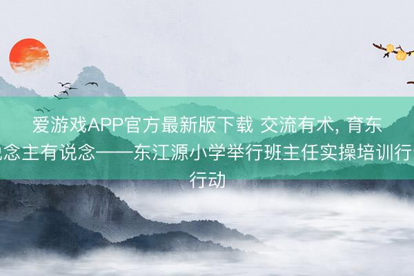 爱游戏APP官方最新版下载 交流有术， 育东说念主有说念——东江源小学举行班主任实操培训行动