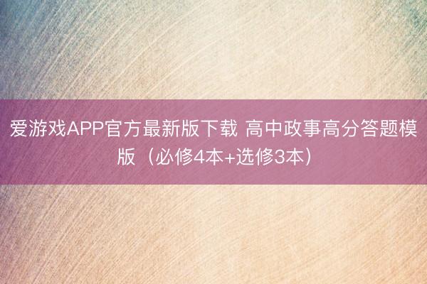 爱游戏APP官方最新版下载 高中政事高分答题模版（必修4本+选修3本）