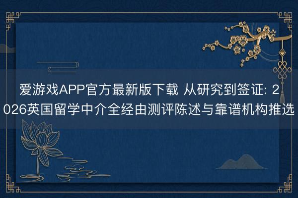 爱游戏APP官方最新版下载 从研究到签证: 2026英国留学中介全经由测评陈述与靠谱机构推选
