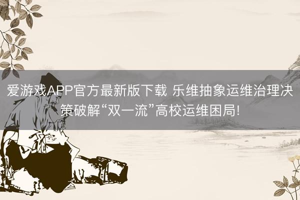 爱游戏APP官方最新版下载 乐维抽象运维治理决策破解“双一流”高校运维困局!