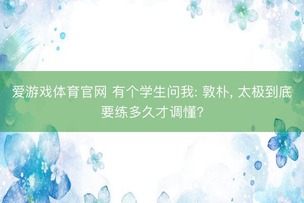 爱游戏体育官网 有个学生问我: 敦朴， 太极到底要练多久才调懂?