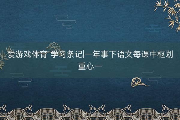 爱游戏体育 学习条记|一年事下语文每课中枢划重心一