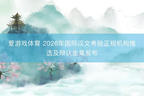 爱游戏体育 2026年国际汉文考验正规机构推选及辩认圭臬发布