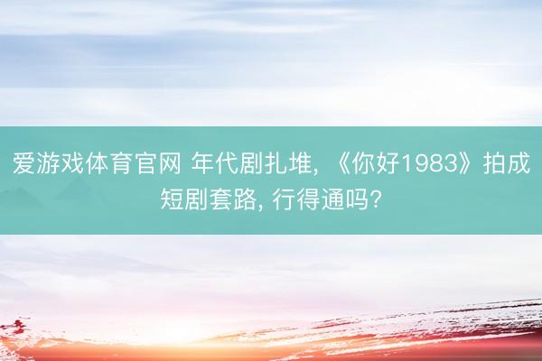 爱游戏体育官网 年代剧扎堆, 《你好1983》拍成短剧套路, 行得通吗?