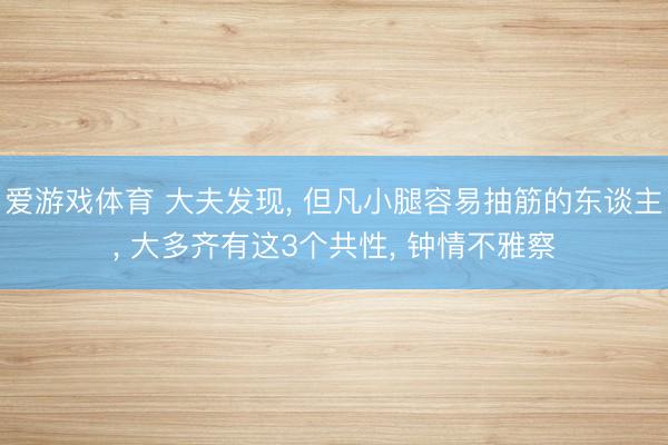 爱游戏体育 大夫发现, 但凡小腿容易抽筋的东谈主, 大多齐有这3个共性, 钟情不雅察