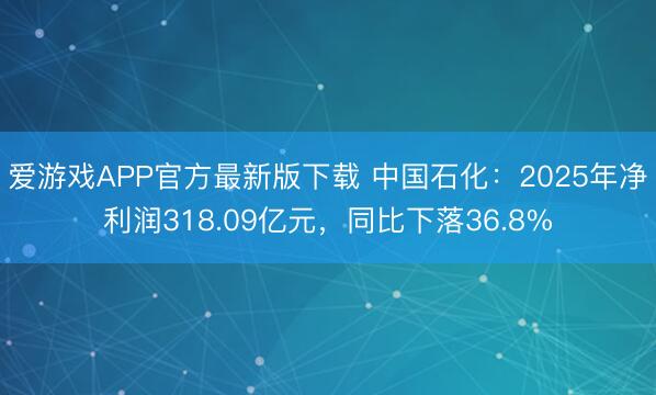 爱游戏APP官方最新版下载 中国石化：2025年净利润318.09亿元，同比下落36.8%