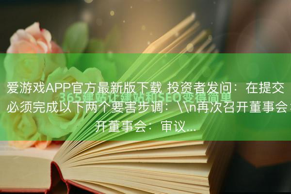 爱游戏APP官方最新版下载 投资者发问：在提交审核前，必须完成以下两个要害步调：\n再次召开董事会：审议...