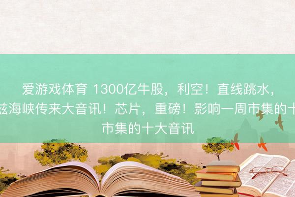 爱游戏体育 1300亿牛股,利空!直线跳水,霍尔木兹海峡传来大音讯!芯片,重磅!影响一周市集的十大音讯