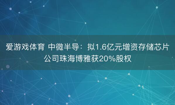 爱游戏体育 中微半导:拟1.6亿元增资存储芯片公司珠海博雅获20%股权