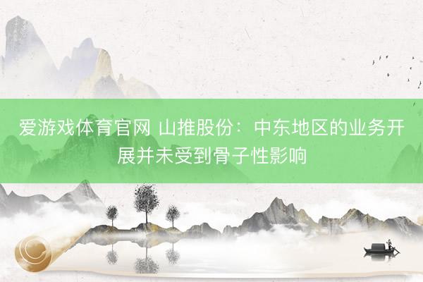 爱游戏体育官网 山推股份：中东地区的业务开展并未受到骨子性影响